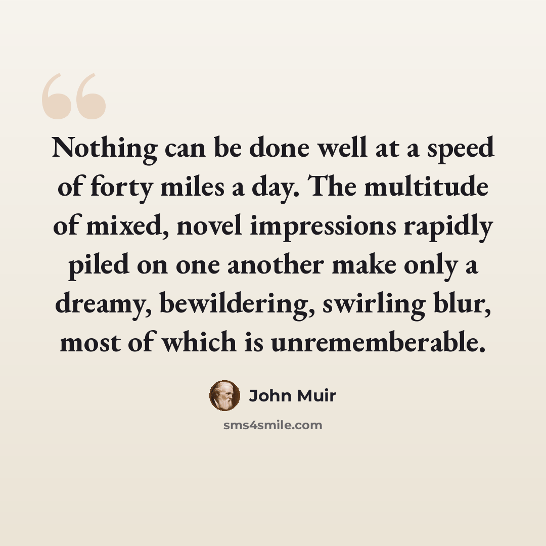 “Nothing can be done well at a speed of forty miles a day. The multitude of mixed, novel impressions rapidly piled on one another make only a dreamy, bewildering, swirling blur, most of which is unrememberable.” quote by John Muir