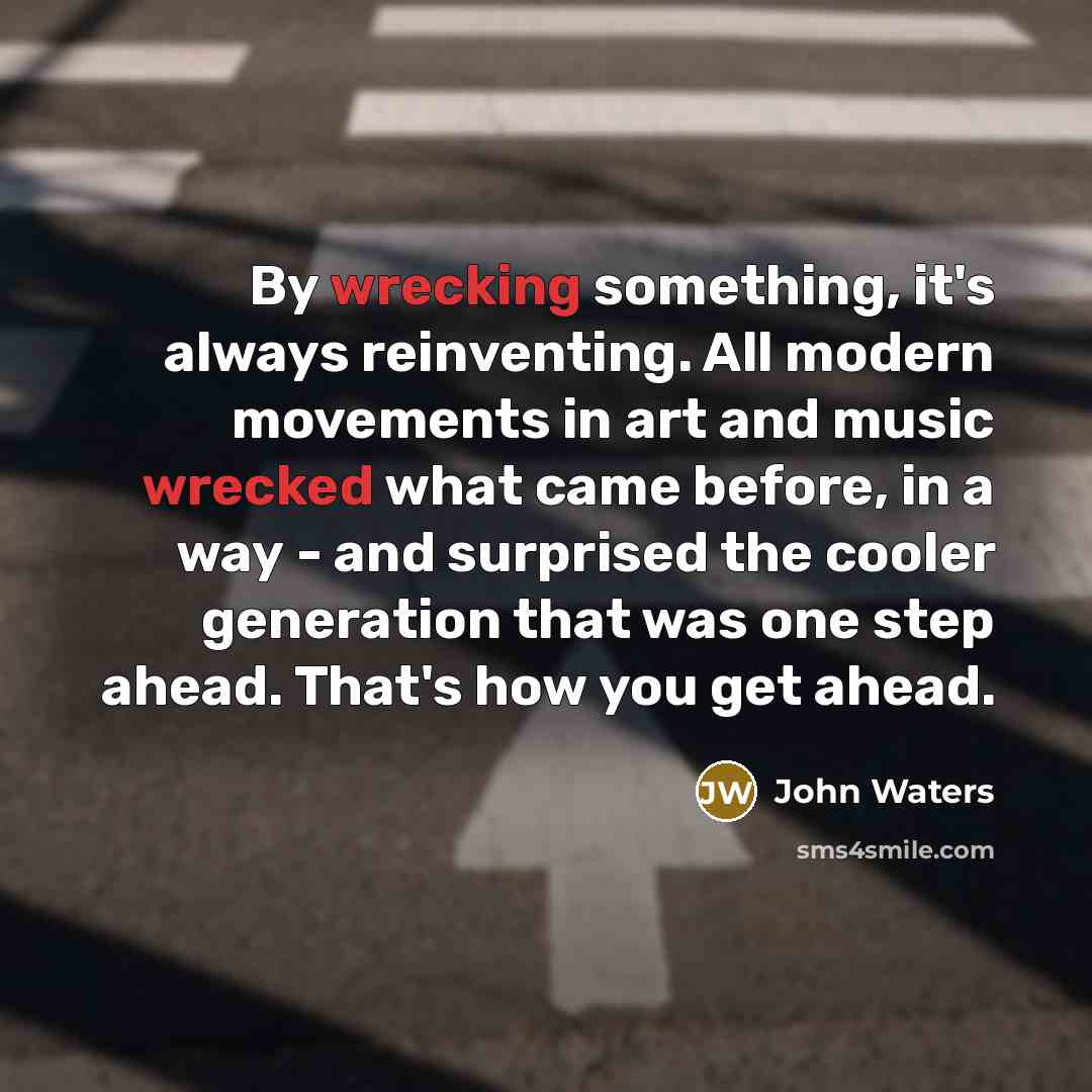“By wrecking something, it's always reinventing. All modern movements in art and music wrecked what came before, in a way - and surprised the cooler generation that was one step ahead. That's how you get ahead.” quote by John Waters