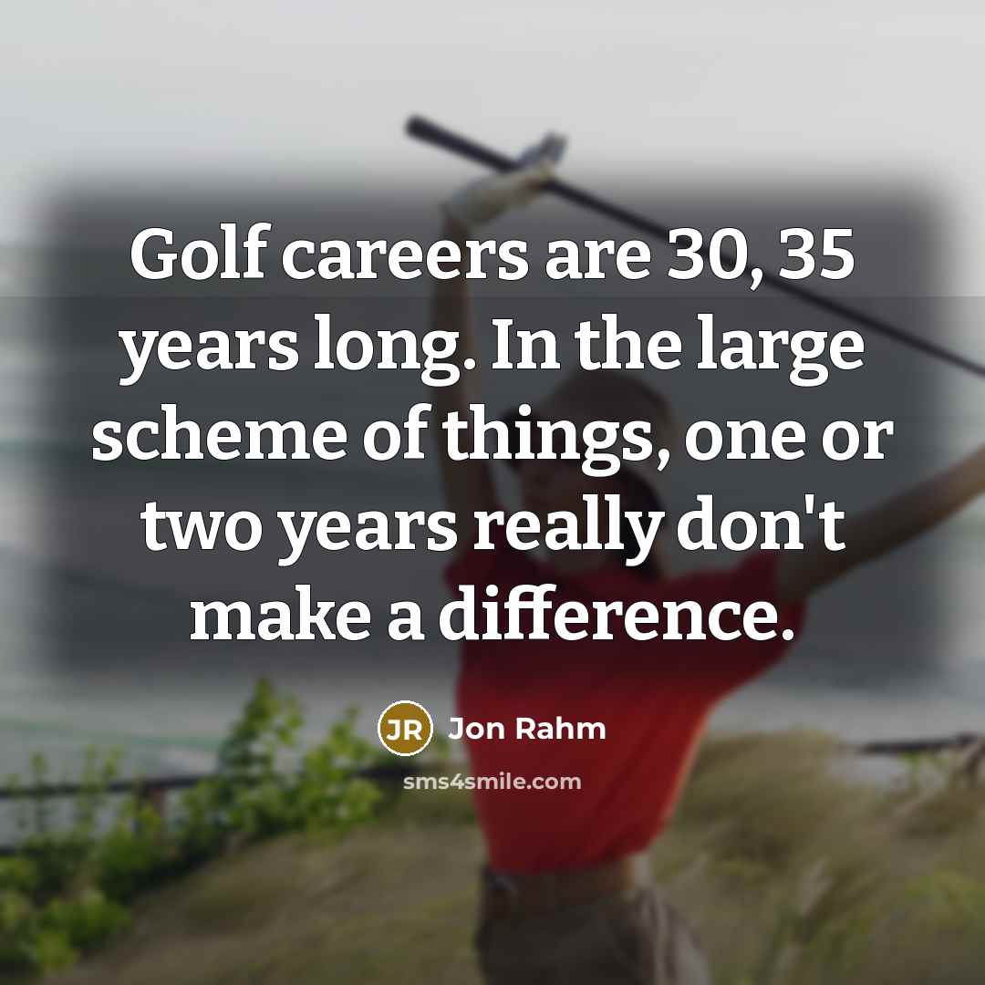 “Golf careers are 30, 35 years long. In the large scheme of things, one or two years really don't make a difference.” quote by Jon Rahm