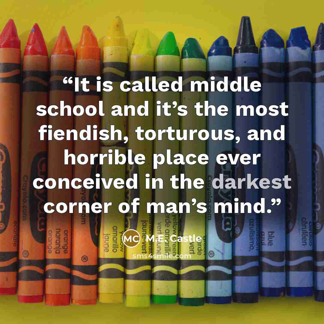 “It is called middle school and it’s the most fiendish, torturous, and horrible place ever conceived in the darkest corner of man’s mind.” quote by M.E. Castle