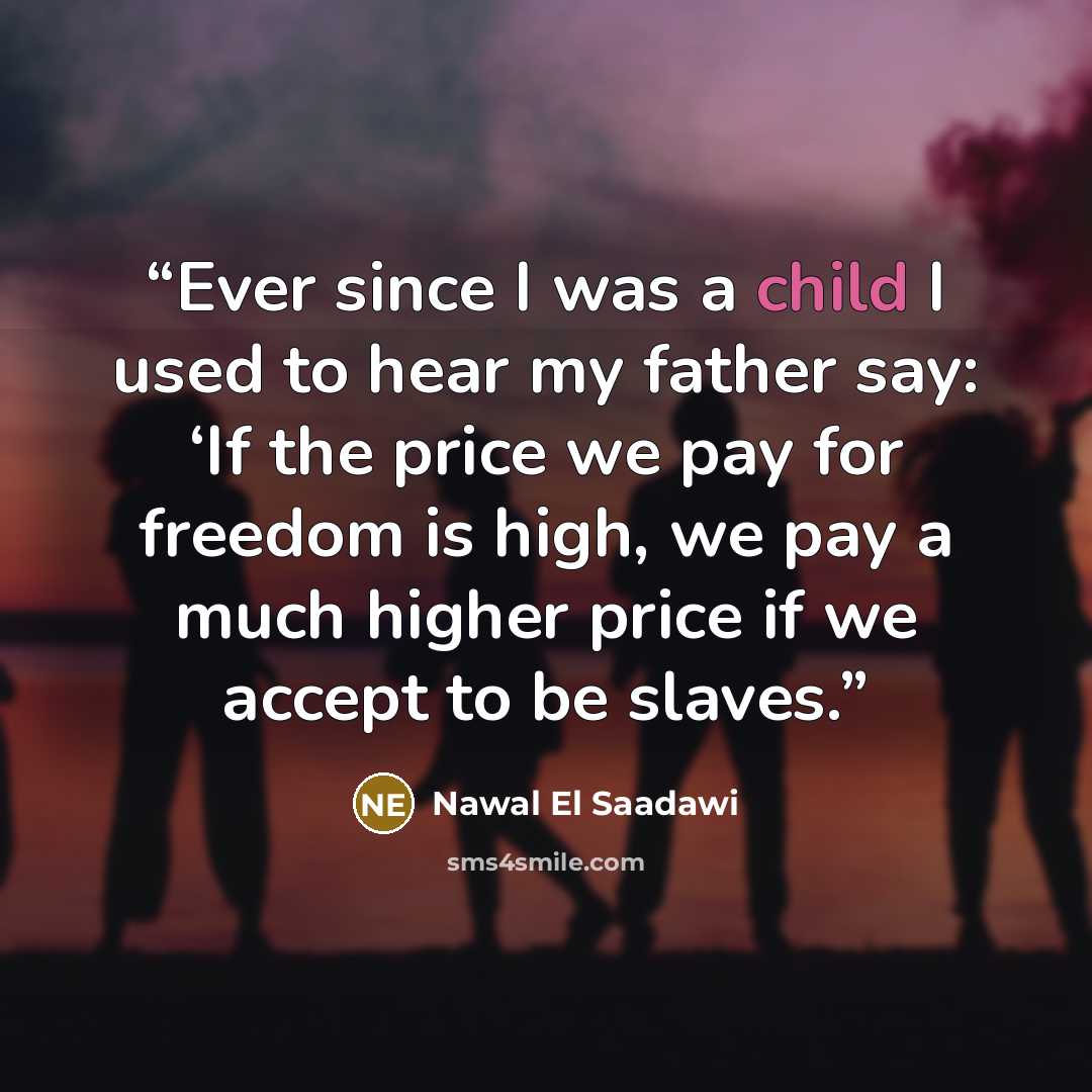 “Ever since I was a child I used to hear my father say: ‘If the price we pay for freedom is high, we pay a much higher price if we accept to be slaves.” quote by Nawal El Saadawi