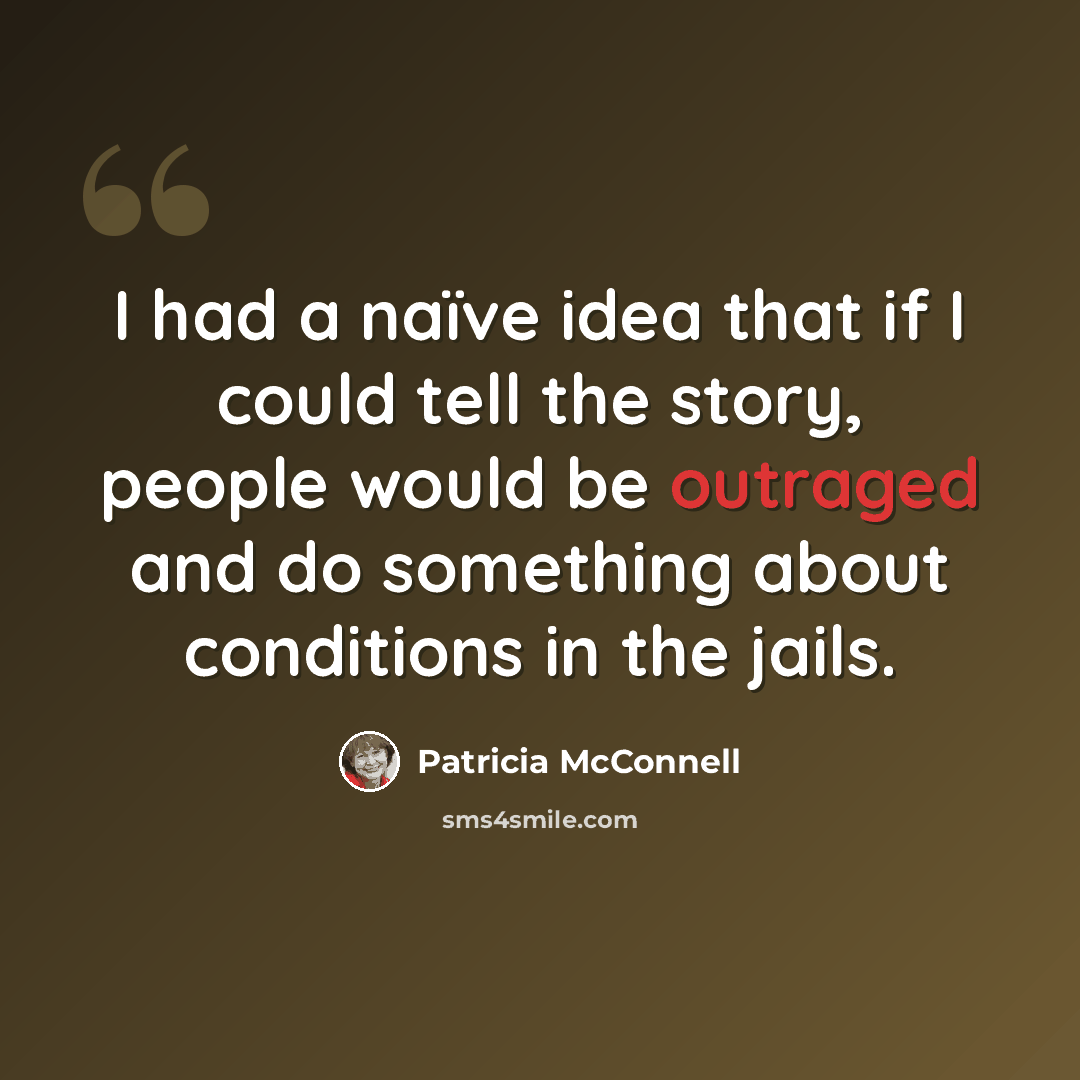 “I had a naïve idea that if I could tell the story, people would be outraged and do something about conditions in the jails.” quote by Patricia McConnell