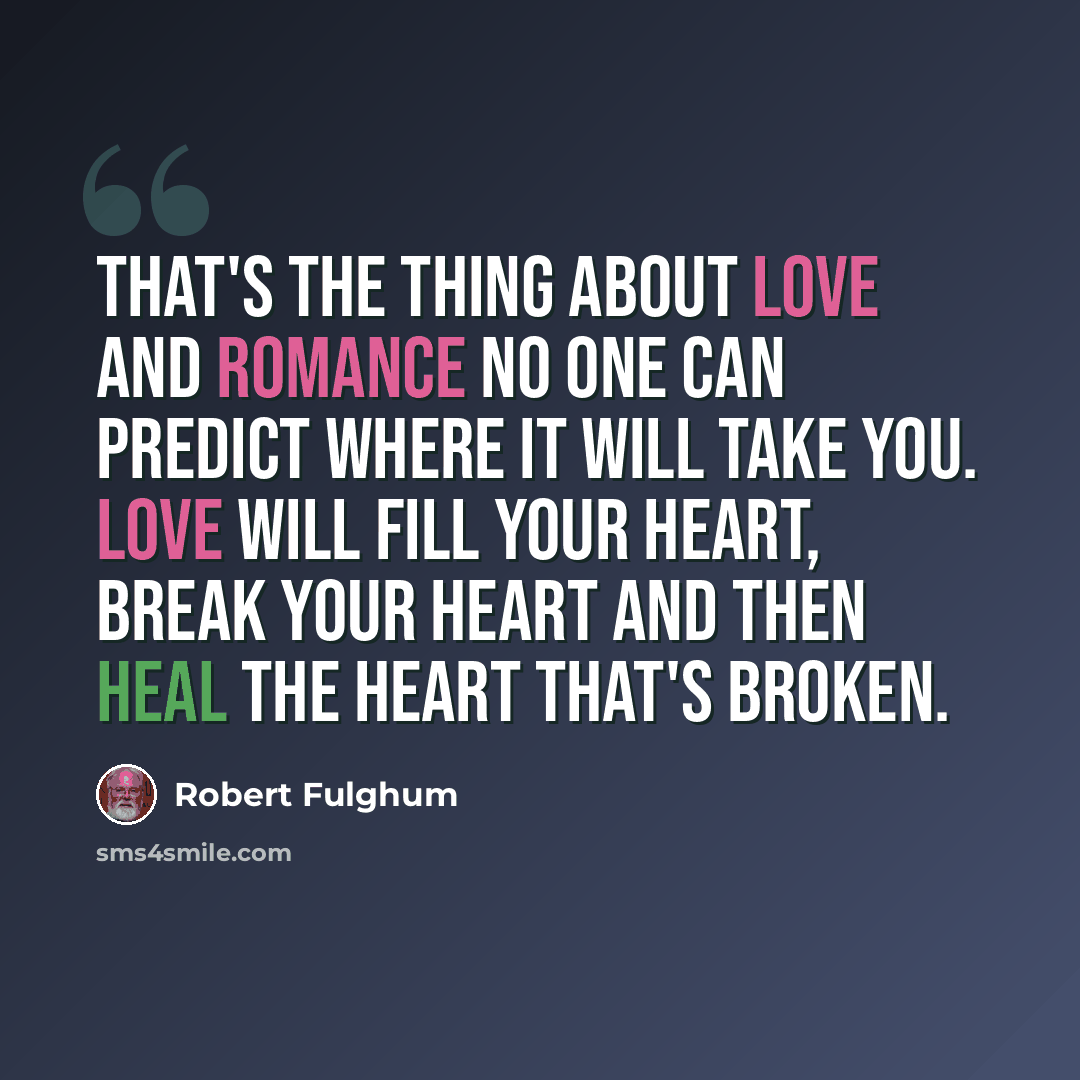 “That's the thing about love and romance no one can predict where it will take you. Love will fill your heart, break your heart and then heal the heart that's broken.” quote by Robert Fulghum
