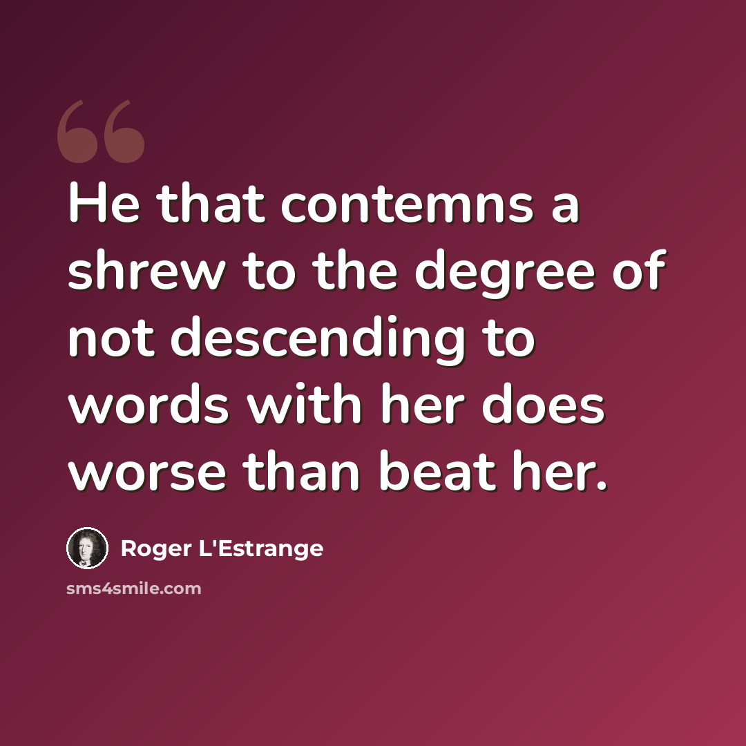 “He that contemns a shrew to the degree of not descending to words with her does worse than beat her.” quote by Roger L'Estrange