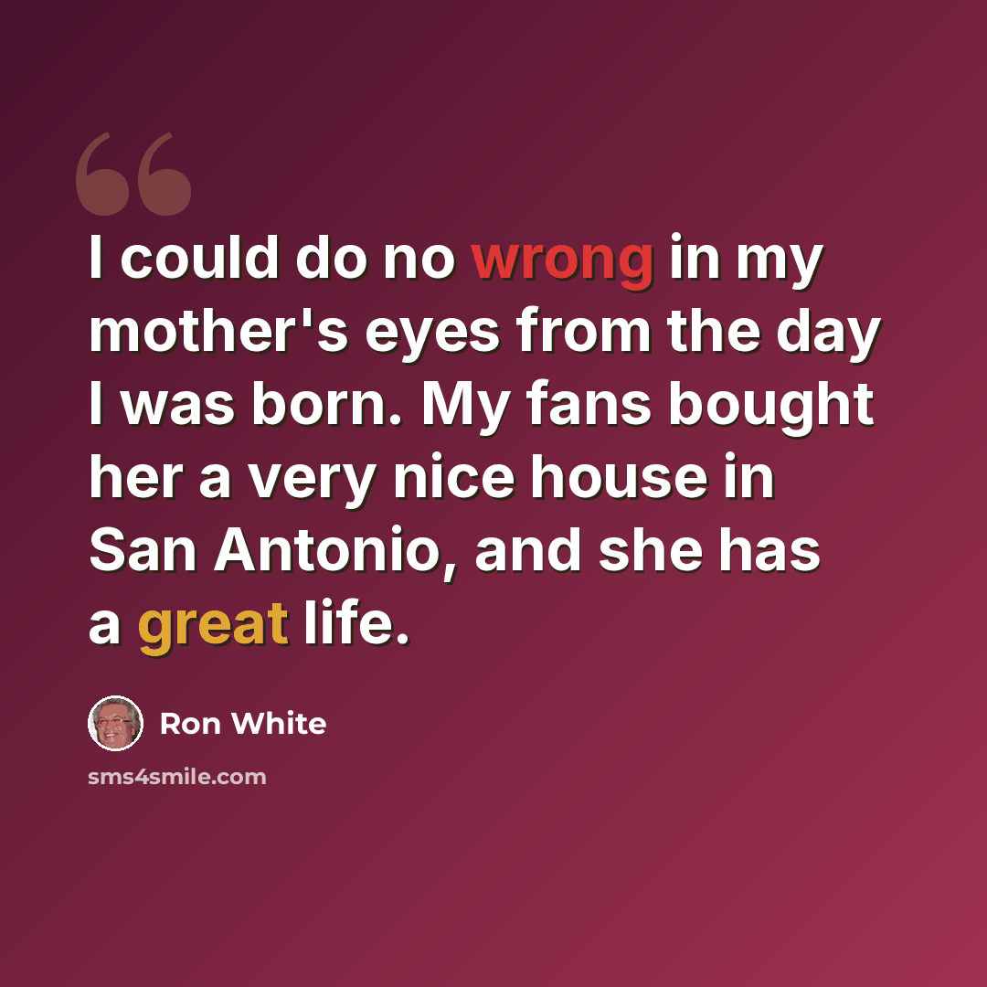“I could do no wrong in my mother's eyes from the day I was born. My fans bought her a very nice house in San Antonio, and she has a great life.” quote by Ron White