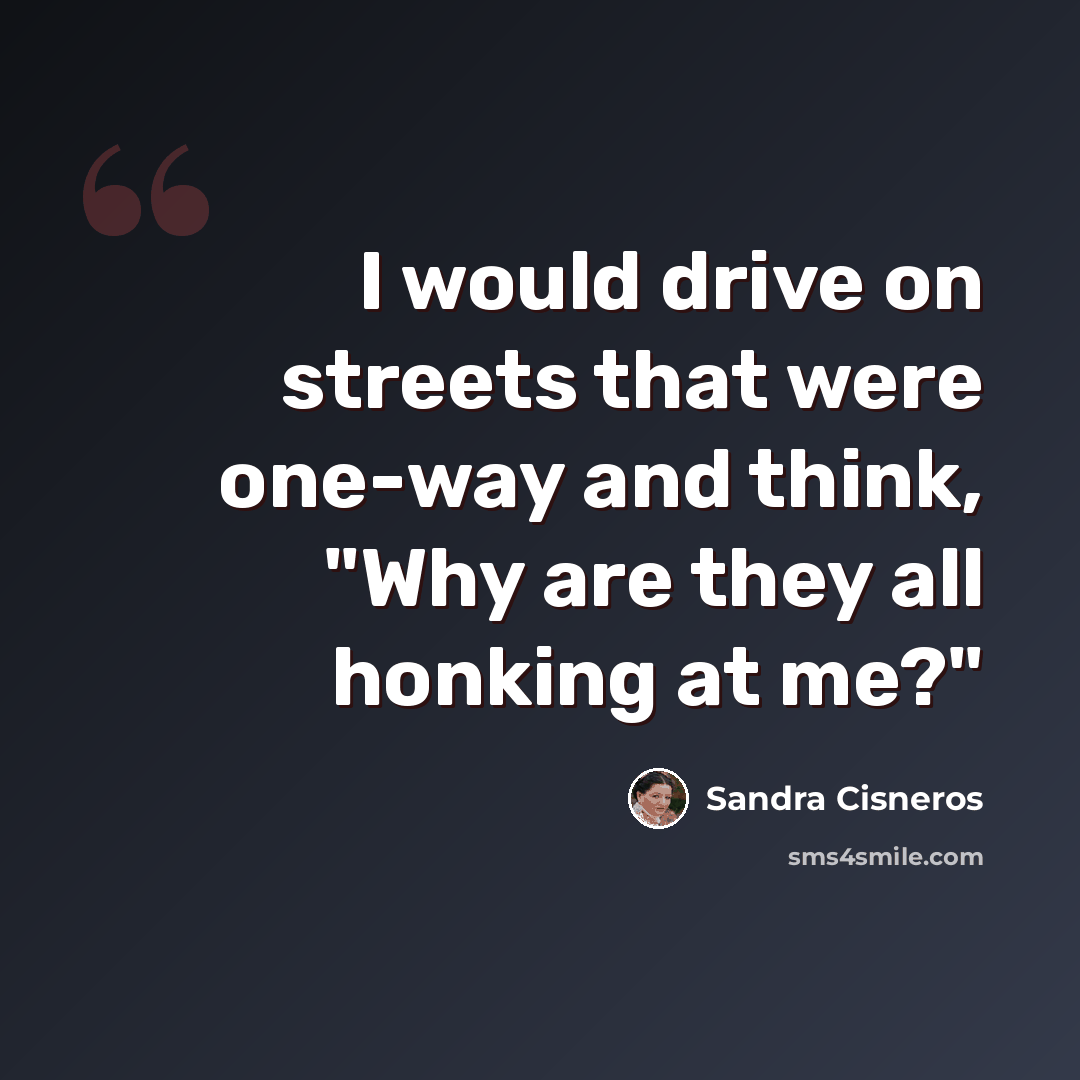 “I would drive on streets that were one-way and think, "Why are they all honking at me?"” quote by Sandra Cisneros