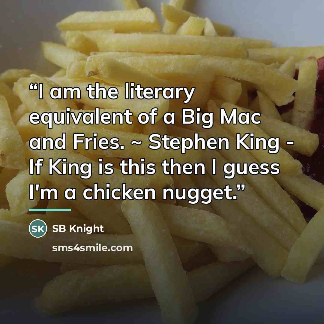 “I am the literary equivalent of a Big Mac and Fries. ~ Stephen King - If King is this then I guess I'm a chicken nugget.” quote by SB Knight