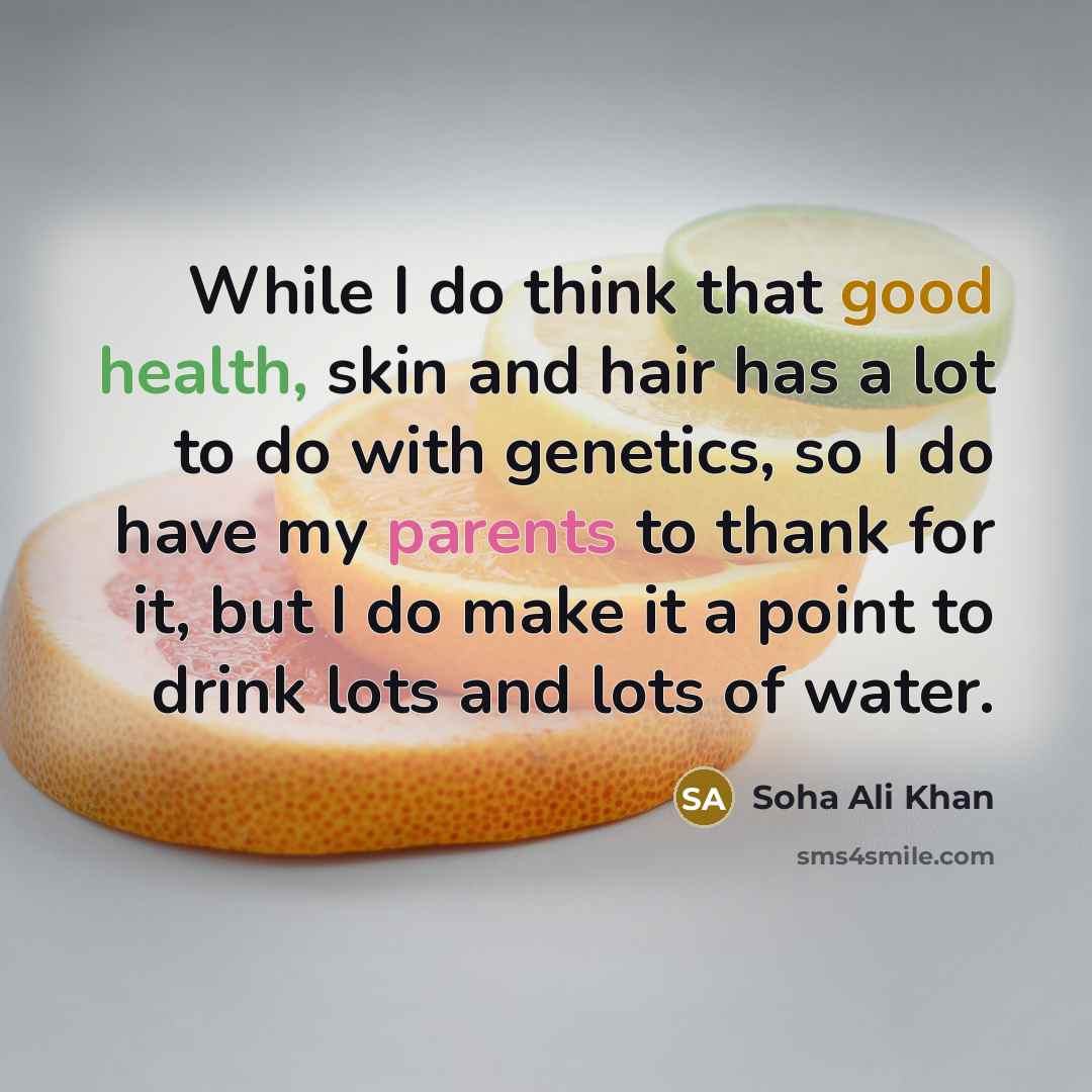 “While I do think that good health, skin and hair has a lot to do with genetics, so I do have my parents to thank for it, but I do make it a point to drink lots and lots of water.” quote by Soha Ali Khan