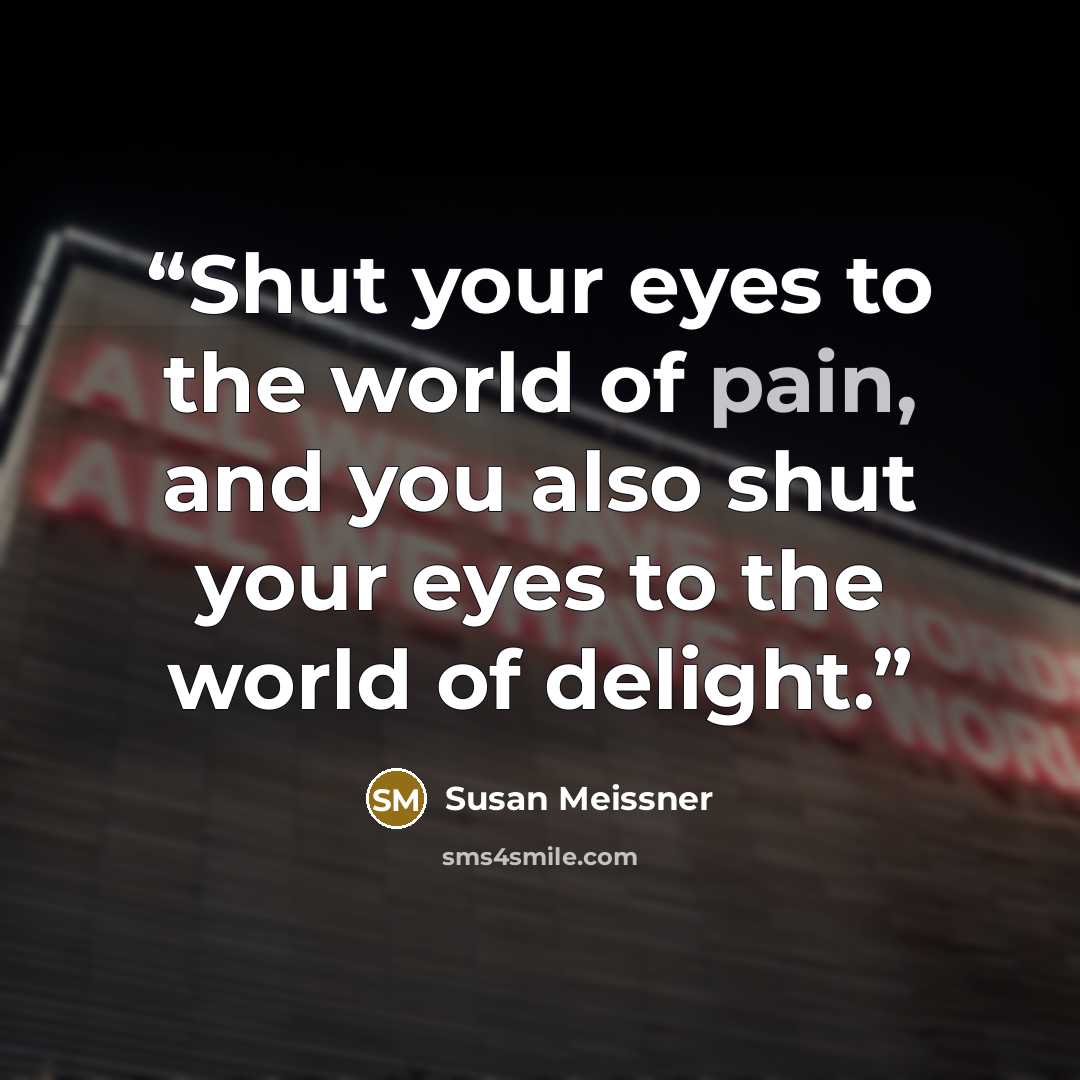 “Shut your eyes to the world of pain, and you also shut your eyes to the world of delight.” quote by Susan Meissner
