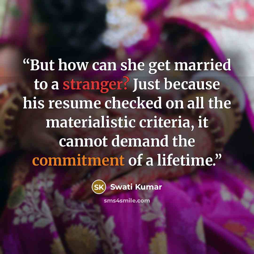 “But how can she get married to a stranger? Just because his resume checked on all the materialistic criteria, it cannot demand the commitment of a lifetime.” quote by Swati Kumar