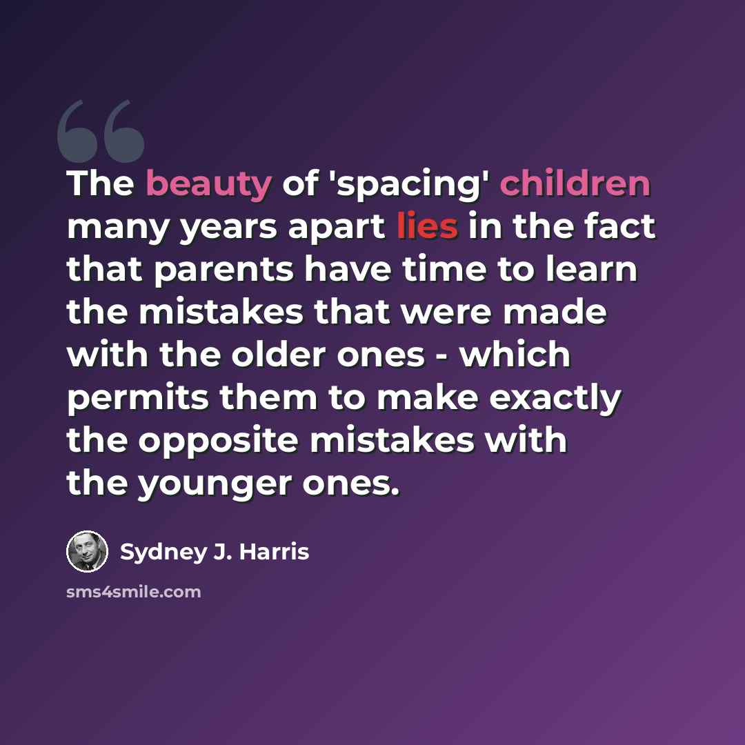 “The beauty of 'spacing' children many years apart lies in the fact that parents have time to learn the mistakes that were made with the older ones - which permits them to make exactly the opposite mistakes with the younger ones.” quote by Sydney J. Harris