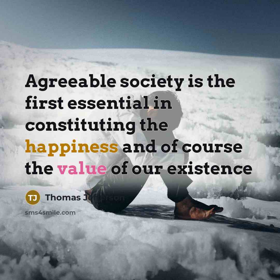 “Agreeable society is the first essential in constituting the happiness and of course the value of our existence” quote by Thomas Jefferson