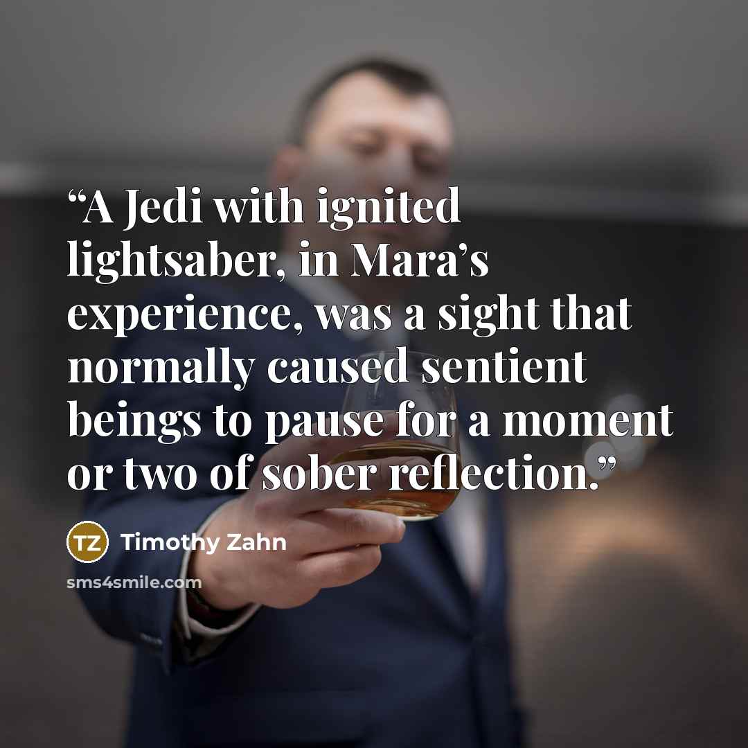 “A Jedi with ignited lightsaber, in Mara’s experience, was a sight that normally caused sentient beings to pause for a moment or two of sober reflection.” quote by Timothy Zahn