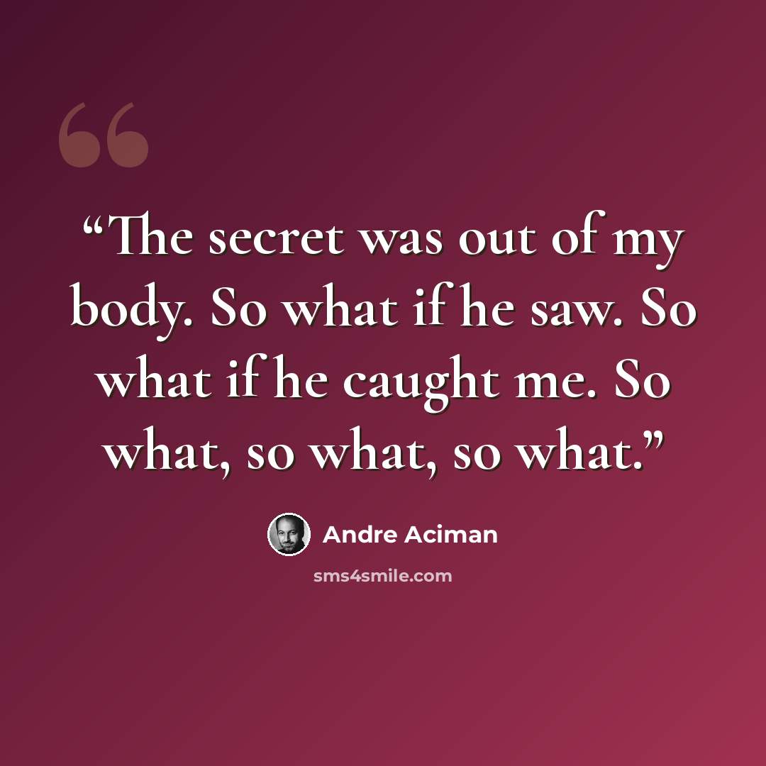 “The secret was out of my body. So what if he saw. So what if he caught me. So what, so what, so what.” quote by André Aciman