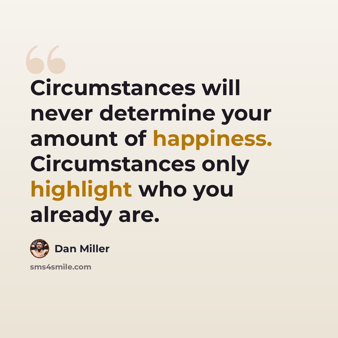 “Circumstances will never determine your amount of happiness. Circumstances only highlight who you already are.” quote by Dan Miller
