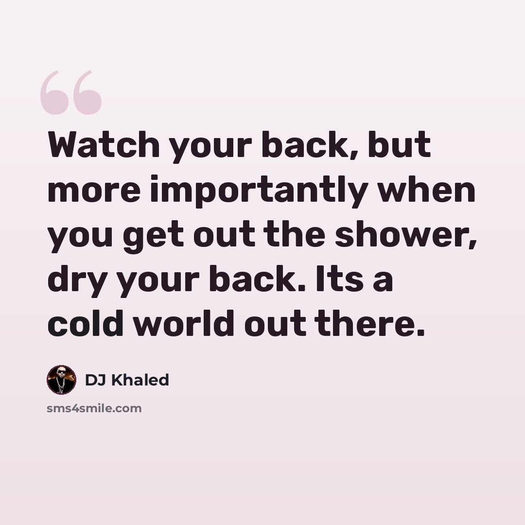 “Watch your back, but more importantly when you get out the shower, dry your back. Its a cold world out there.” quote by DJ Khaled