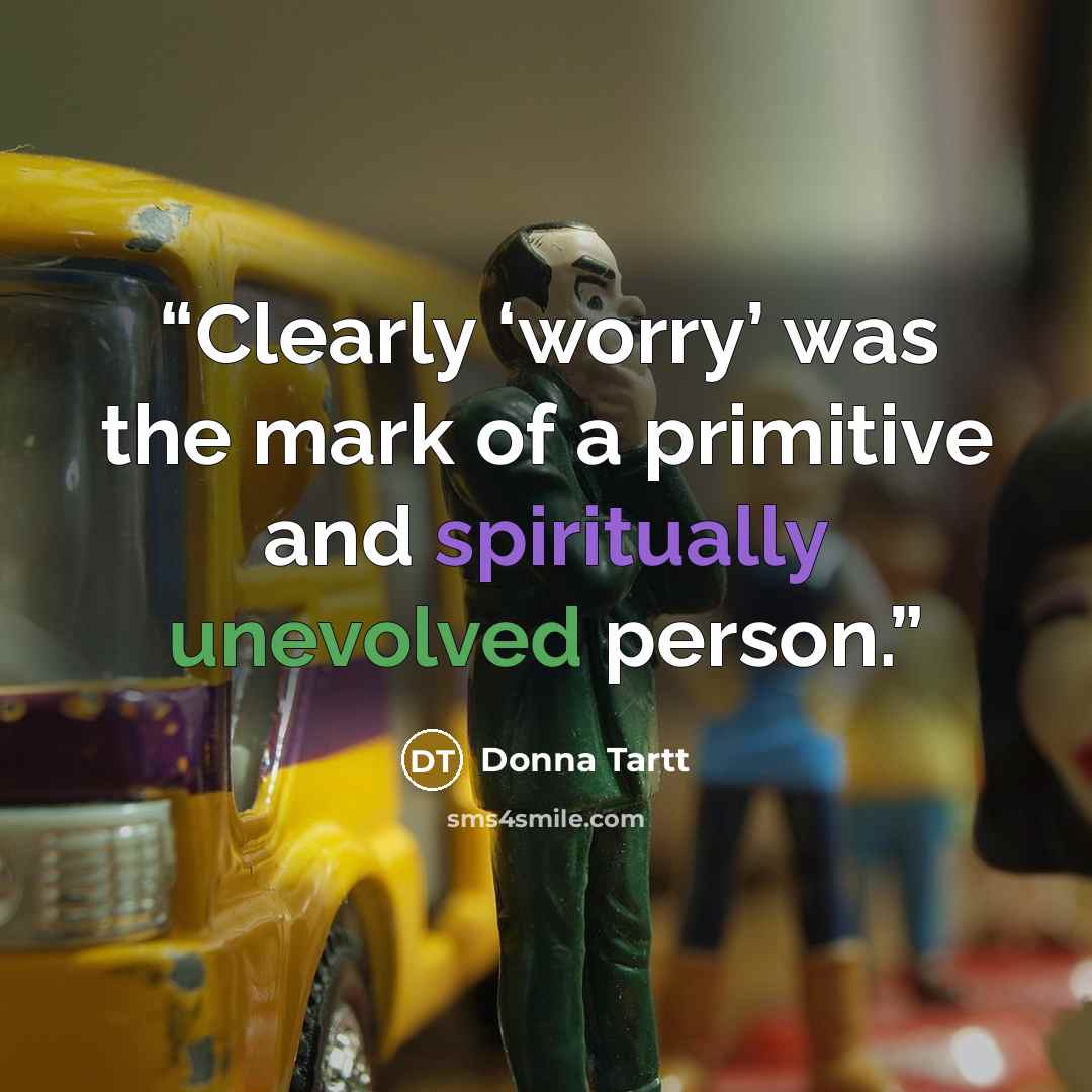 “Clearly ‘worry’ was the mark of a primitive and spiritually unevolved person.” quote by Donna Tartt