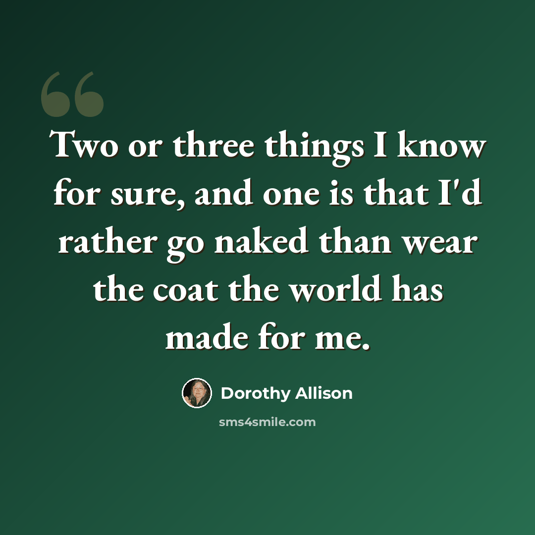 “Two or three things I know for sure, and one is that I'd rather go naked than wear the coat the world has made for me.” quote by Dorothy Allison