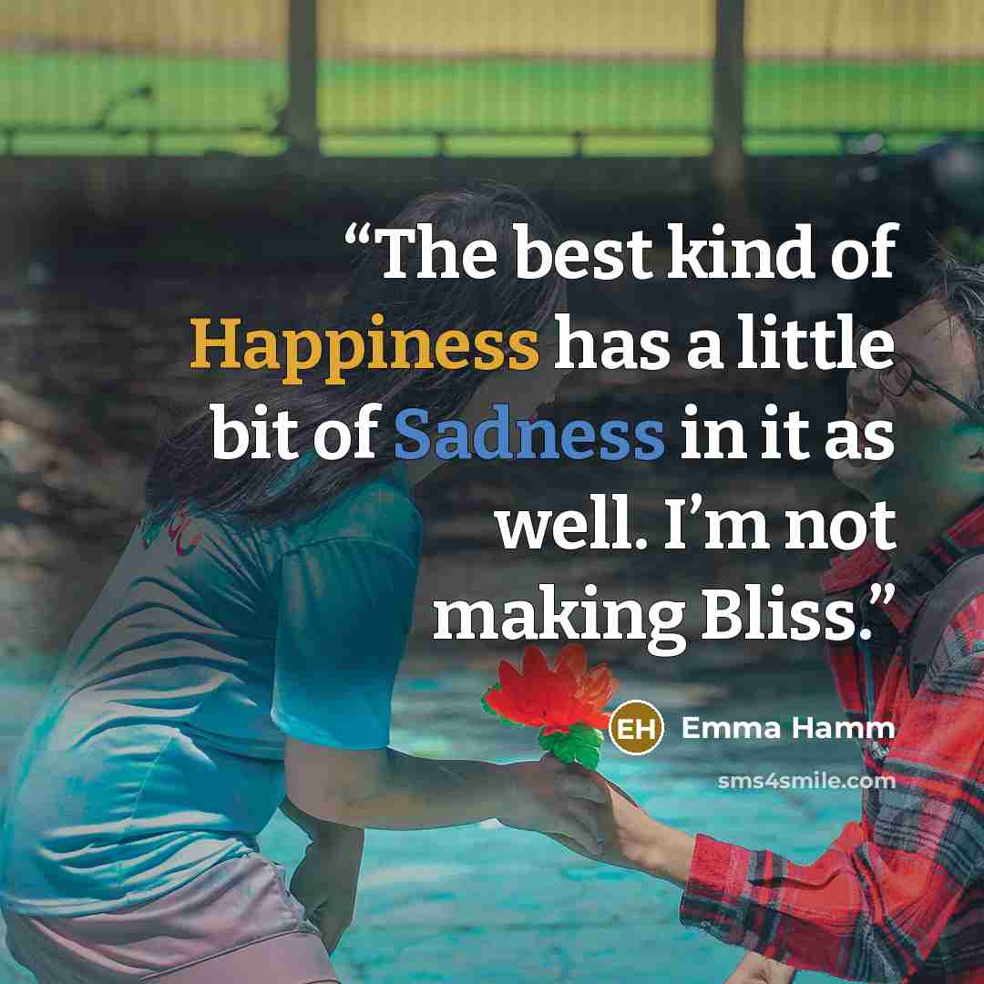 “The best kind of Happiness has a little bit of Sadness in it as well. I’m not making Bliss.” quote by Emma Hamm
