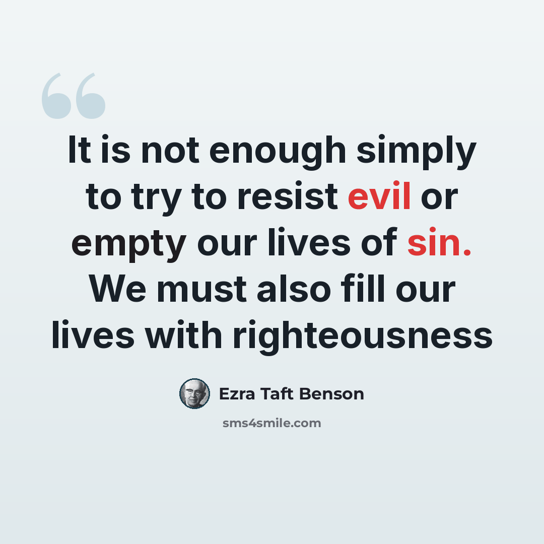“It is not enough simply to try to resist evil or empty our lives of sin. We must also fill our lives with righteousness” quote by Ezra Taft Benson