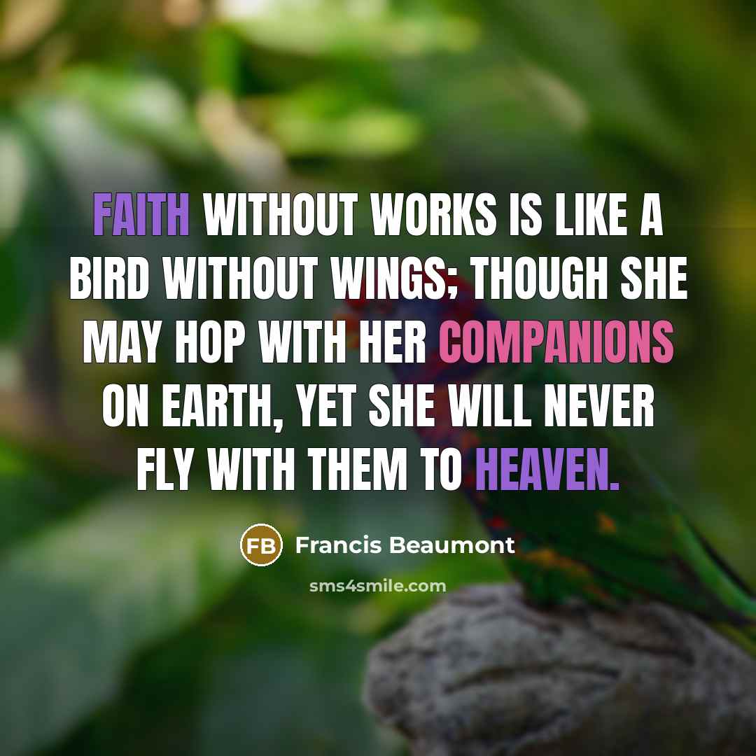 “Faith without works is like a bird without wings; though she may hop with her companions on earth, yet she will never fly with them to heaven.” quote by Francis Beaumont