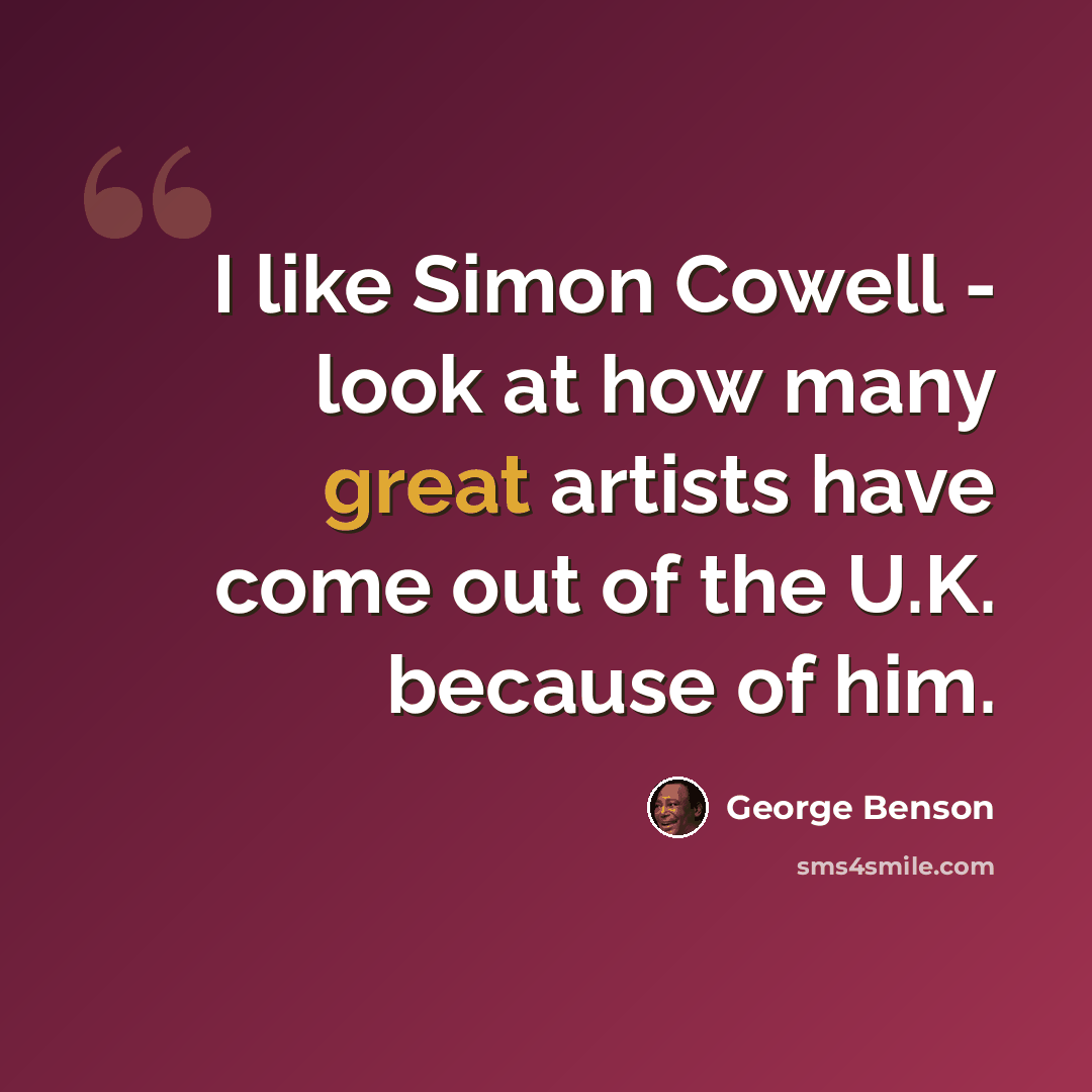 “I like Simon Cowell - look at how many great artists have come out of the U.K. because of him.” quote by George Benson