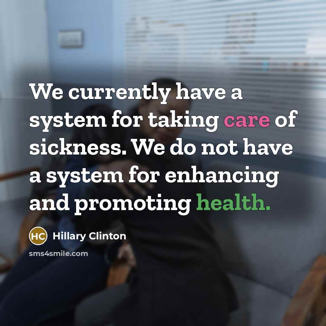 “We currently have a system for taking care of sickness. We do not have a system for enhancing and promoting health.” quote by Hillary Clinton