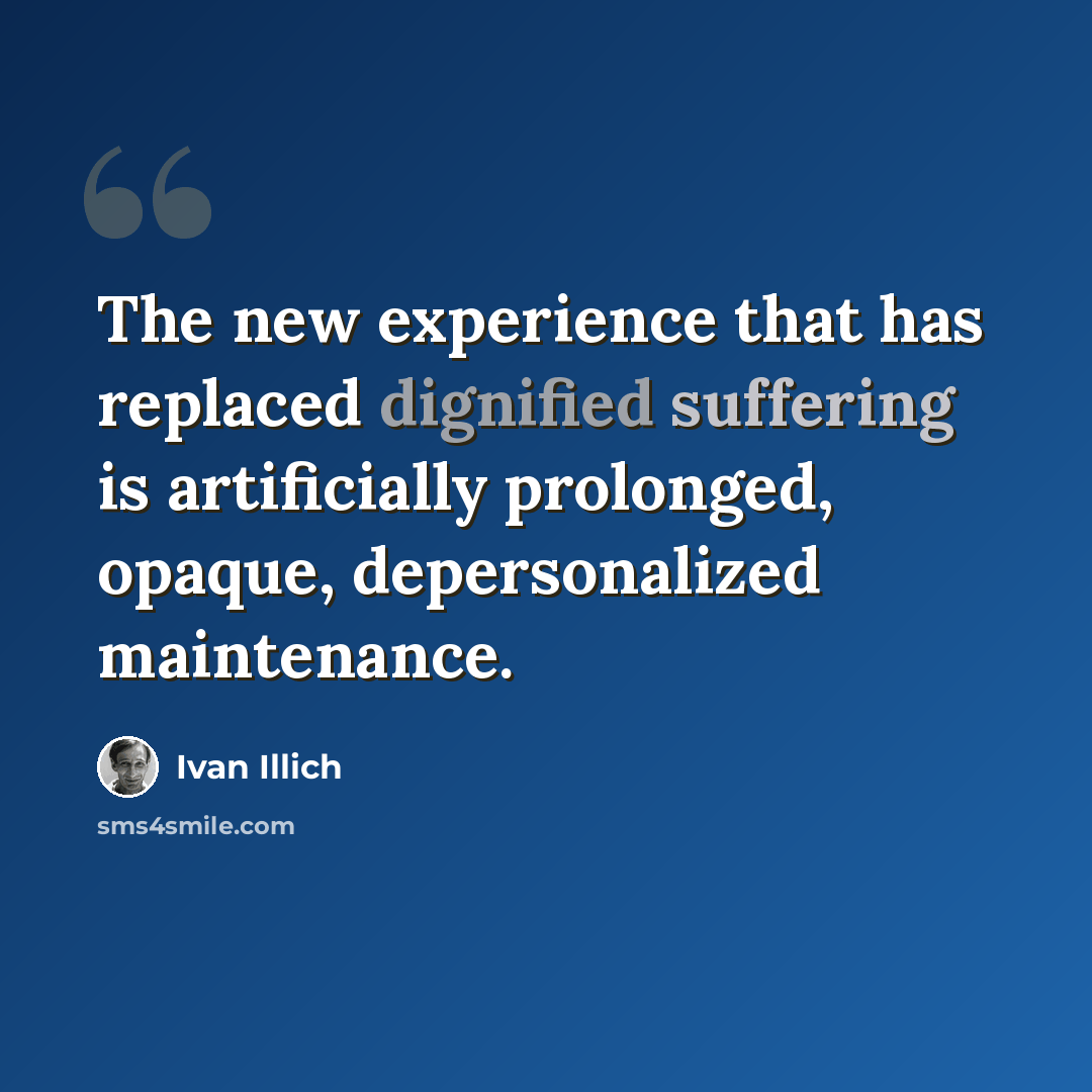 “The new experience that has replaced dignified suffering is artificially prolonged, opaque, depersonalized maintenance.” quote by Ivan Illich