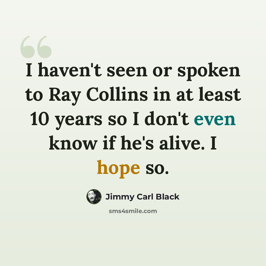 “I haven't seen or spoken to Ray Collins in at least 10 years so I don't even know if he's alive. I hope so.” quote by Jimmy Carl Black