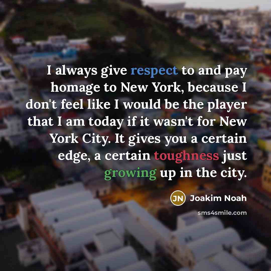 “I always give respect to and pay homage to New York, because I don't feel like I would be the player that I am today if it wasn't for New York City. It gives you a certain edge, a certain toughness just growing up in the city.” quote by Joakim Noah