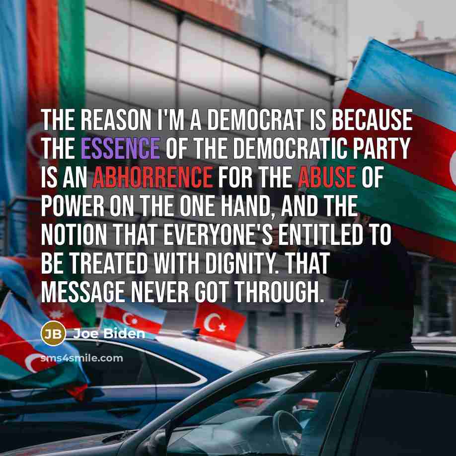 “The reason I'm a Democrat is because the essence of the Democratic Party is an abhorrence for the abuse of power on the one hand, and the notion that everyone's entitled to be treated with dignity. That message never got through.” quote by Joe Biden