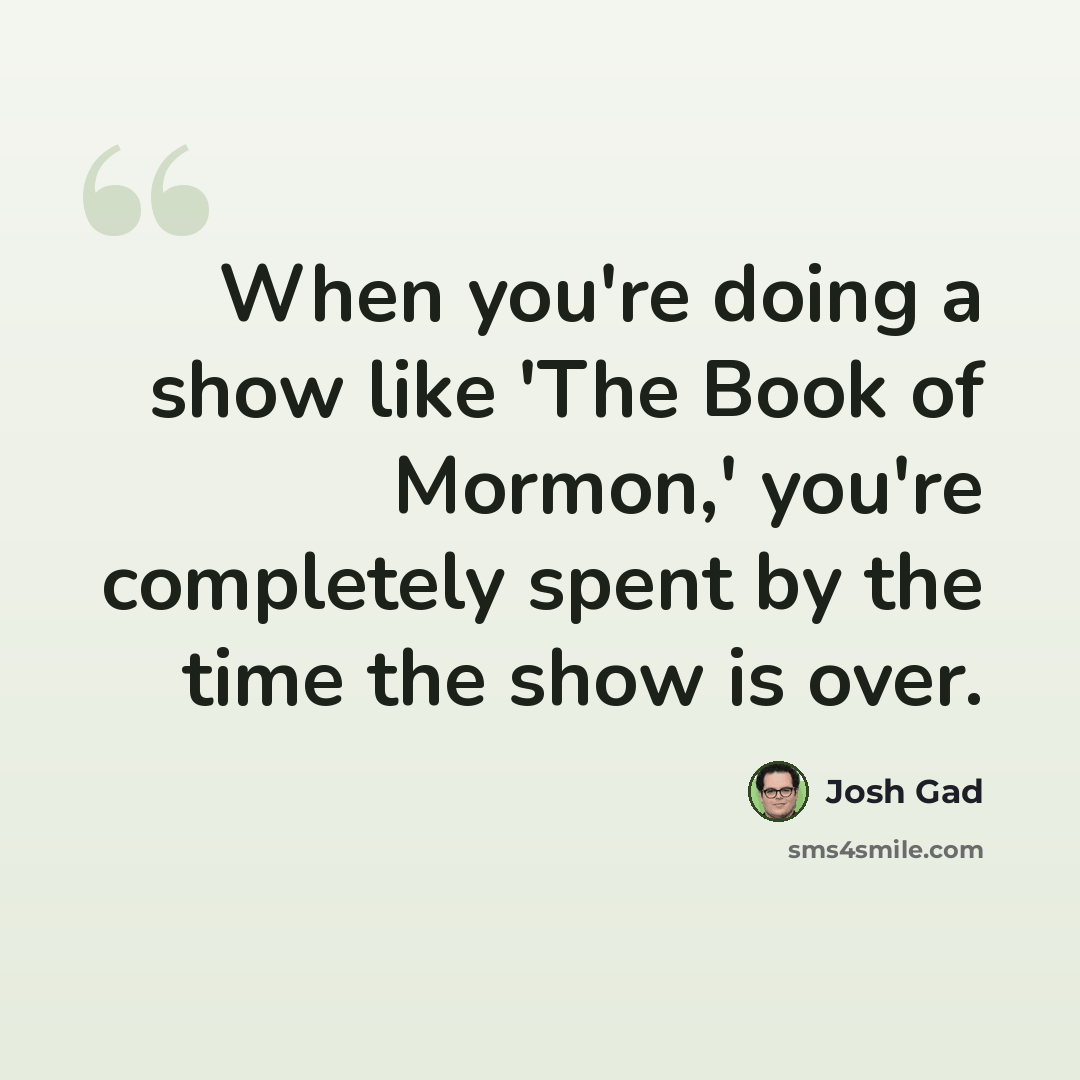 “When you're doing a show like 'The Book of Mormon,' you're completely spent by the time the show is over.” quote by Josh Gad