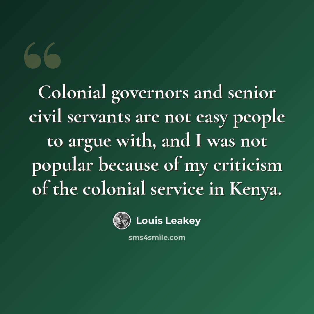 “Colonial governors and senior civil servants are not easy people to argue with, and I was not popular because of my criticism of the colonial service in Kenya.” quote by Louis Leakey