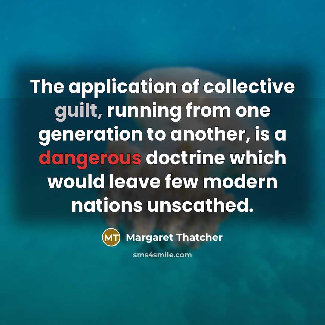 “The application of collective guilt, running from one generation to another, is a dangerous doctrine which would leave few modern nations unscathed.” quote by Margaret Thatcher