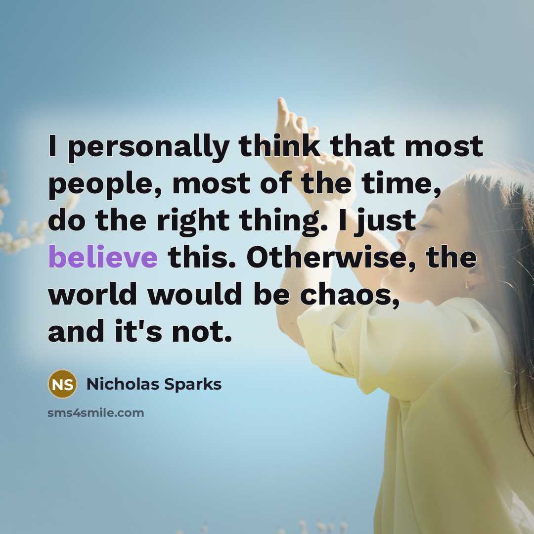 “I personally think that most people, most of the time, do the right thing. I just believe this. Otherwise, the world would be chaos, and it's not.” quote by Nicholas Sparks