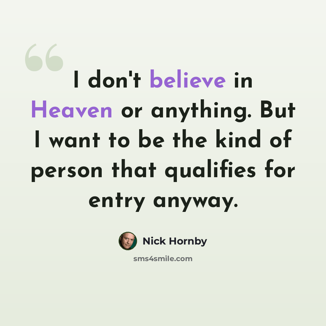 “I don't believe in Heaven or anything. But I want to be the kind of person that qualifies for entry anyway.” quote by Nick Hornby
