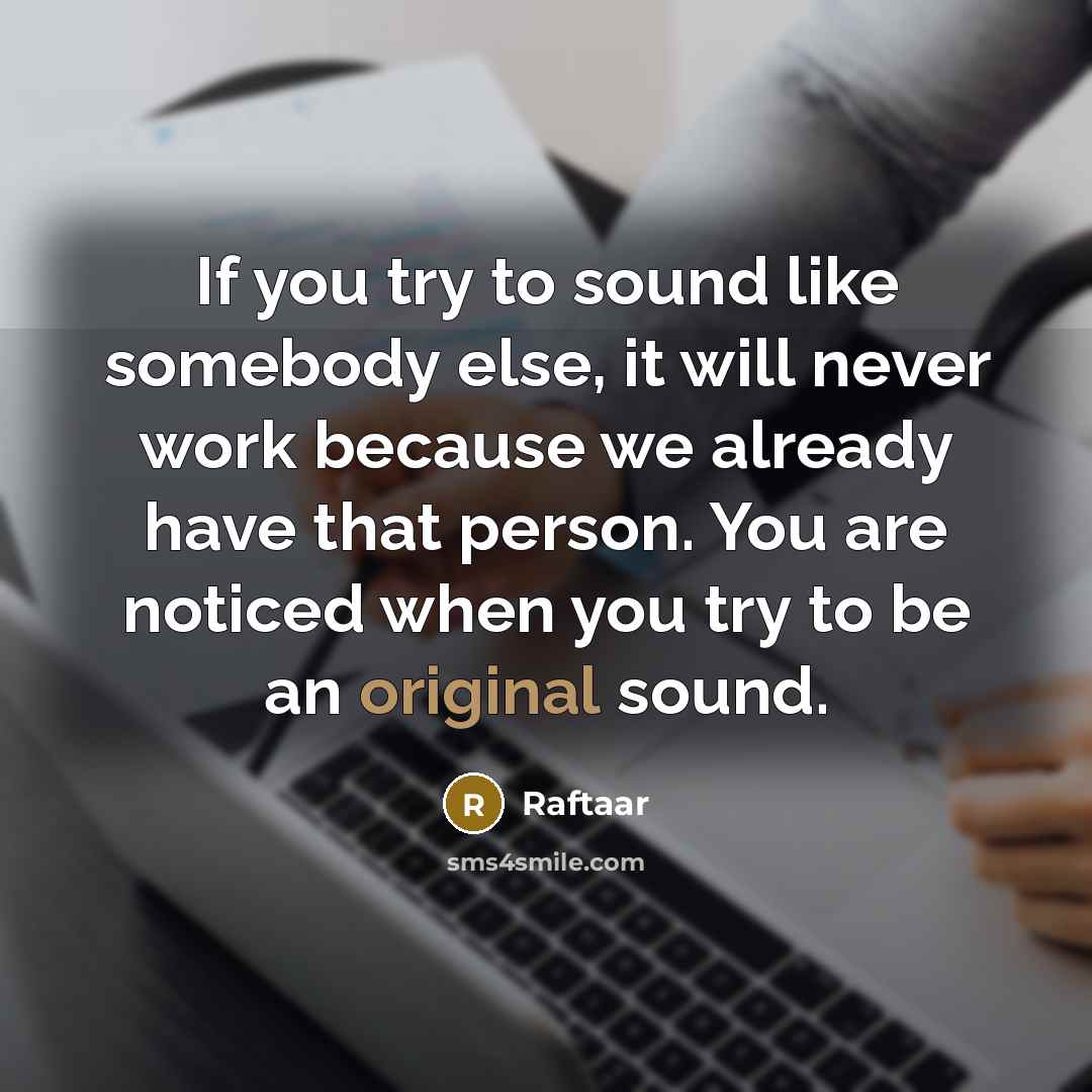 “If you try to sound like somebody else, it will never work because we already have that person. You are noticed when you try to be an original sound.” quote by Raftaar