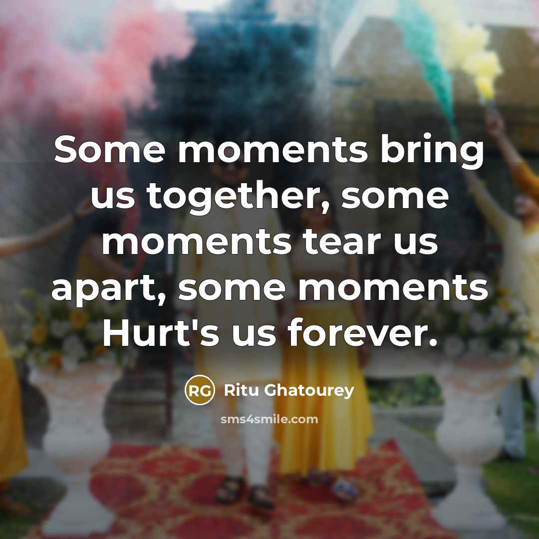 “Some moments bring us together, some moments tear us apart, some moments Hurt's us forever.” quote by Ritu Ghatourey