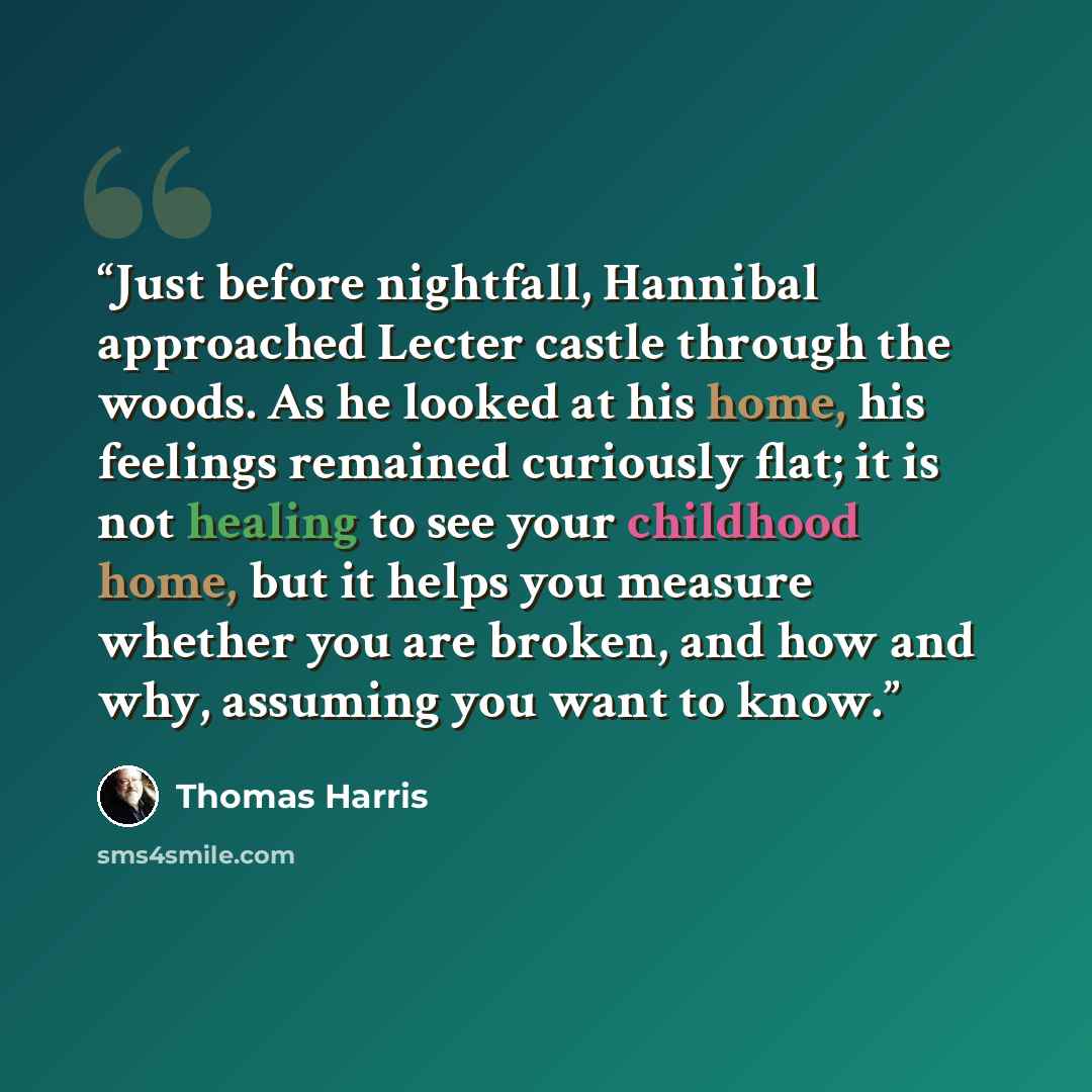 “Just before nightfall, Hannibal approached Lecter castle through the woods. As he looked at his home, his feelings remained curiously flat; it is not healing to see your childhood home, but it helps you measure whether you are broken, and how and why, assuming you want to know.” quote by Thomas Harris