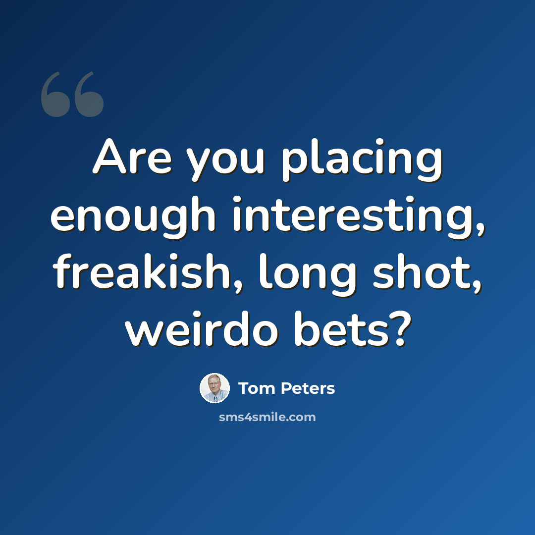 “Are you placing enough interesting, freakish, long shot, weirdo bets?” quote by Tom Peters