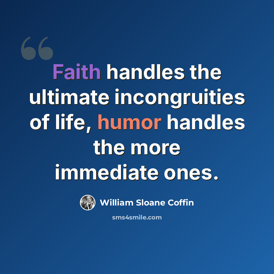 “Faith handles the ultimate incongruities of life, humor handles the more immediate ones.” quote by William Sloane Coffin