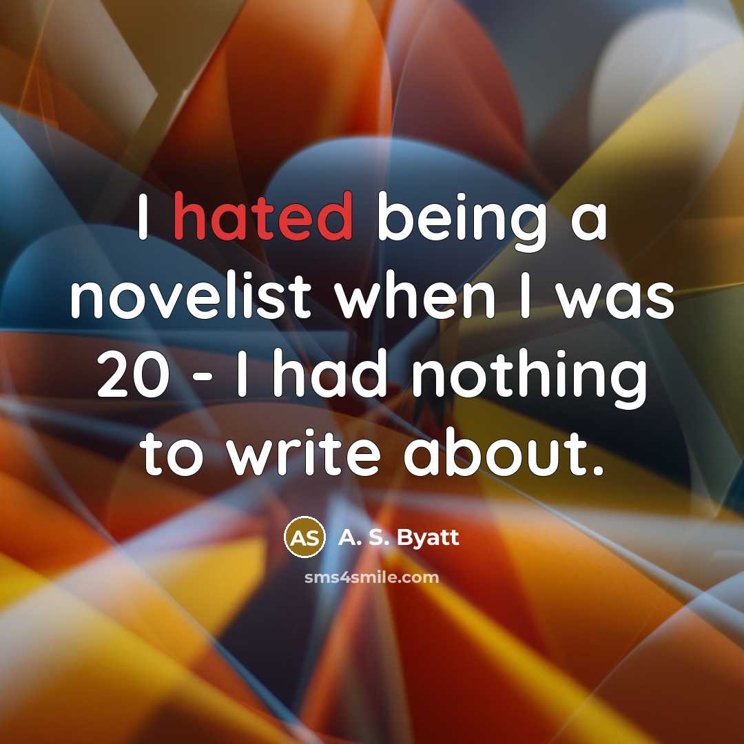 “I hated being a novelist when I was 20 - I had nothing to write about.” quote by A. S. Byatt