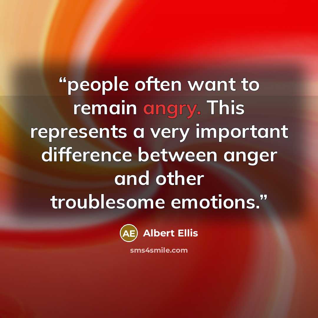 “people often want to remain angry. This represents a very important difference between anger and other troublesome emotions.” quote by Albert Ellis