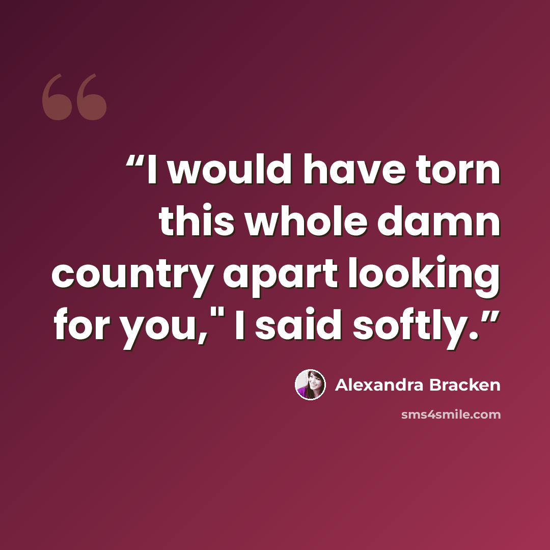 “I would have torn this whole damn country apart looking for you," I said softly.” quote by Alexandra Bracken