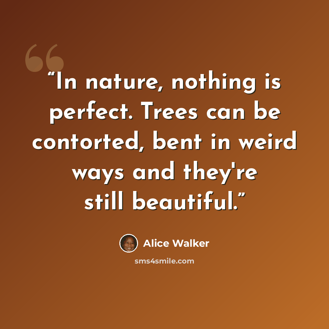 “In nature, nothing is perfect. Trees can be contorted, bent in weird ways and they're still beautiful.” quote by Alice Walker