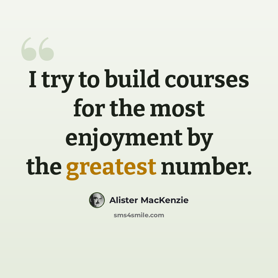 “I try to build courses for the most enjoyment by the greatest number.” quote by Alister MacKenzie