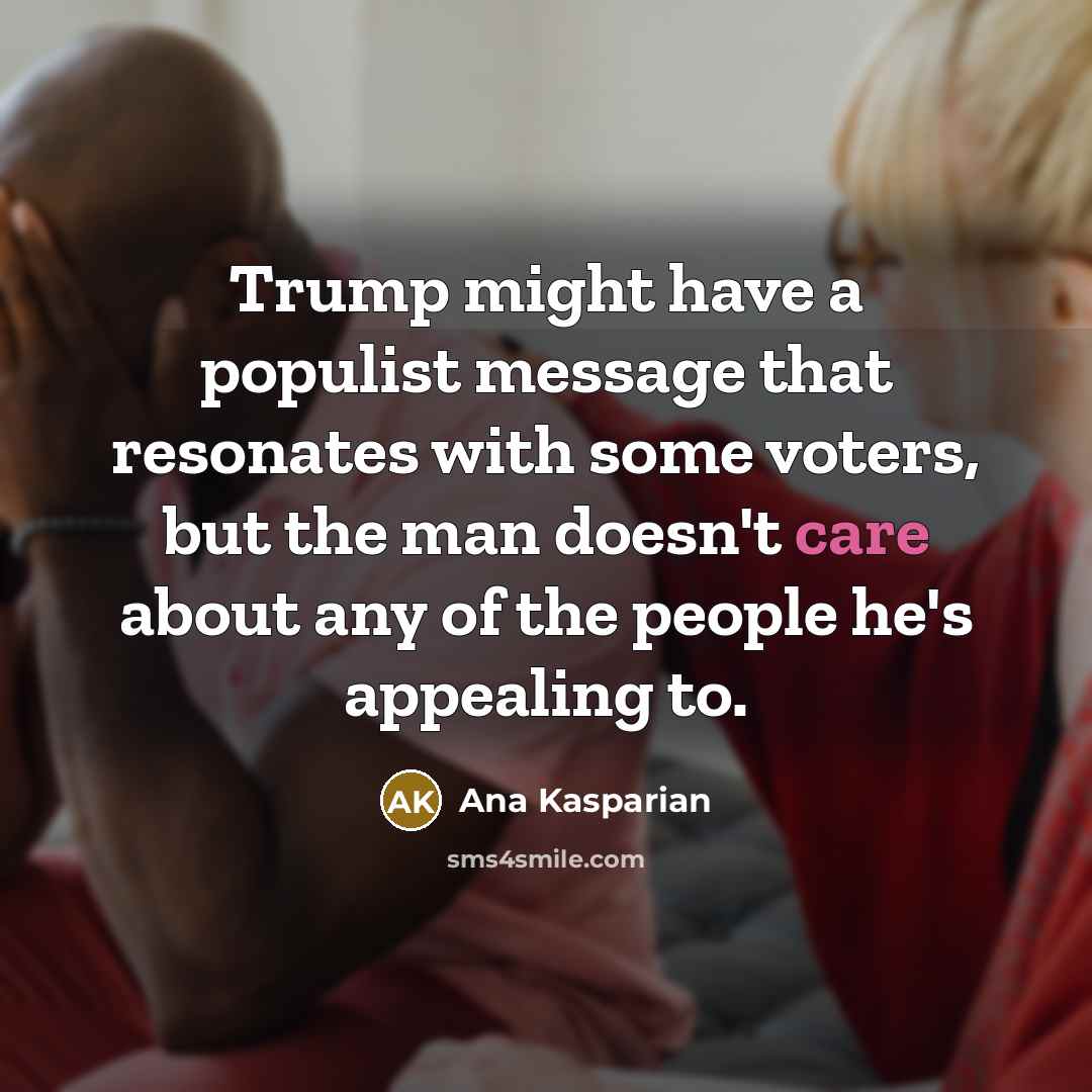 “Trump might have a populist message that resonates with some voters, but the man doesn't care about any of the people he's appealing to.” quote by Ana Kasparian