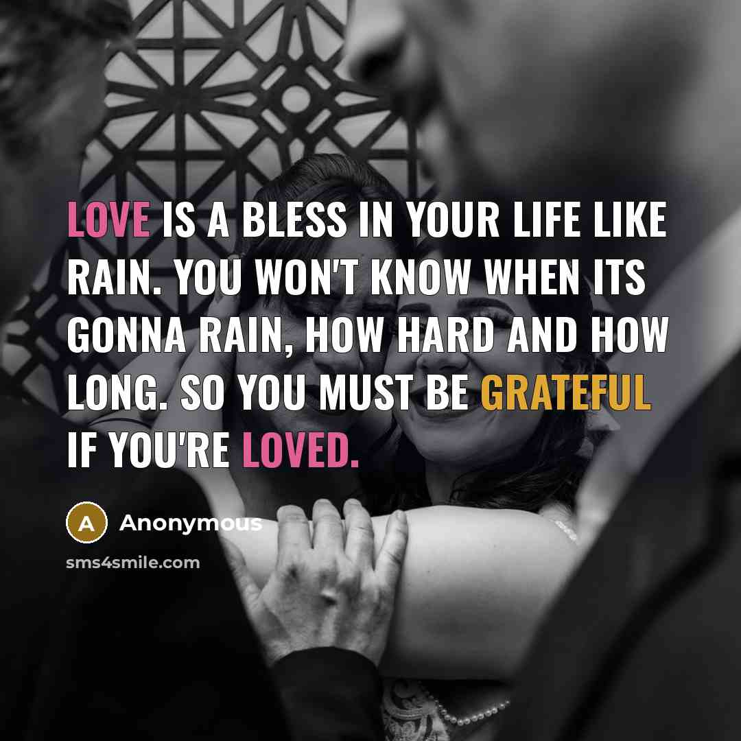 “Love is a bless in your life like rain. You won't know when its gonna rain, how hard and how long. So you must be grateful if you're loved.” quote by Anonymous