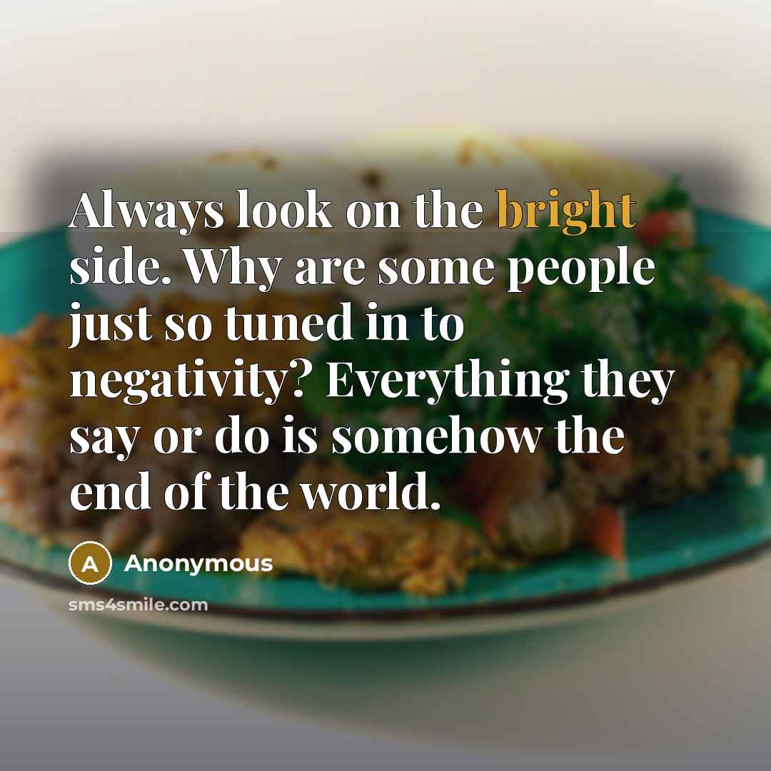 “Always look on the bright side. Why are some people just so tuned in to negativity? Everything they say or do is somehow the end of the world.” quote by Anonymous