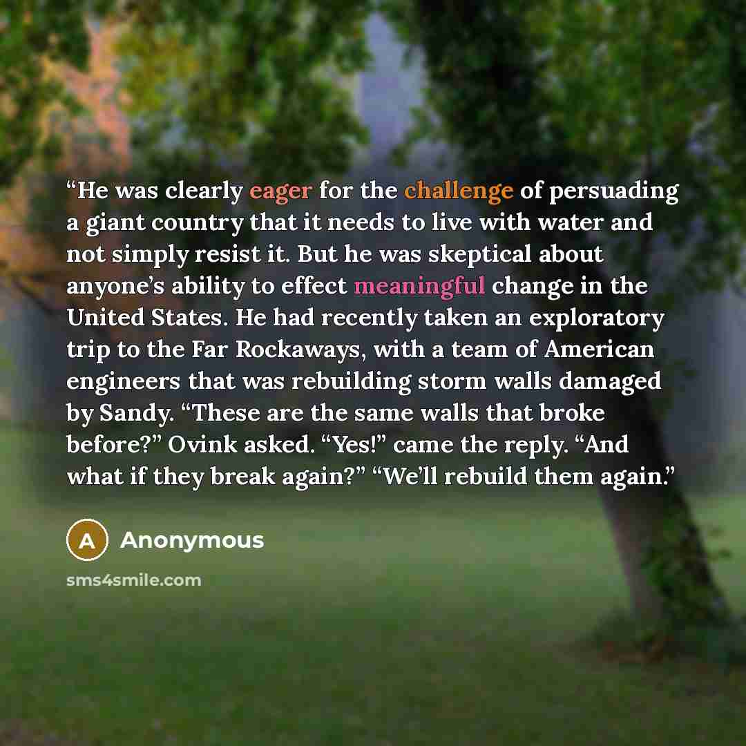 “He was clearly eager for the challenge of persuading a giant country that it needs to live with water and not simply resist it. But he was skeptical about anyone’s ability to effect meaningful change in the United States. He had recently taken an exploratory trip to the Far Rockaways, with a team…” quote by Anonymous
